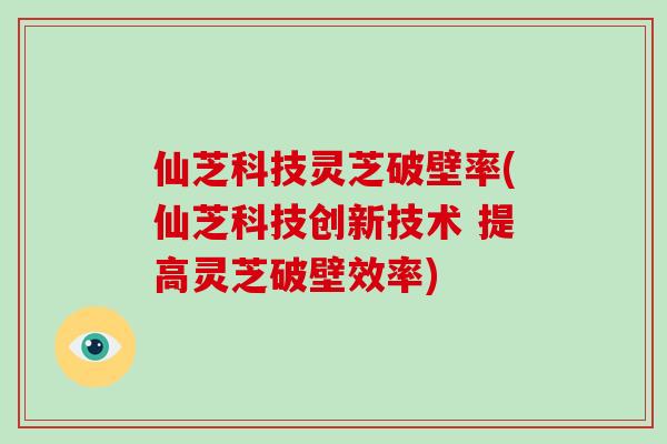 仙芝科技灵芝破壁率(仙芝科技创新技术 提高灵芝破壁效率)