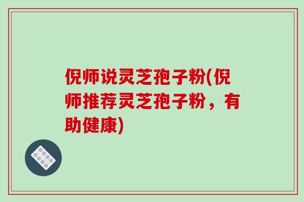 倪师说灵芝孢子粉(倪师推荐灵芝孢子粉，有助健康)