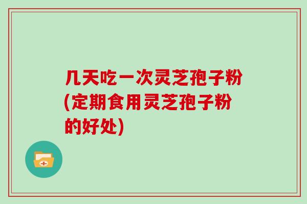 几天吃一次灵芝孢子粉(定期食用灵芝孢子粉的好处)