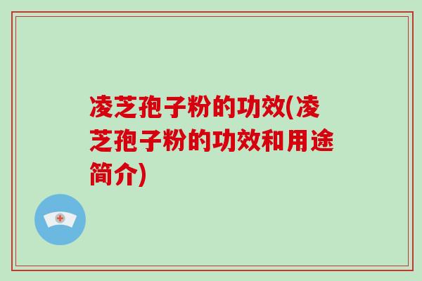凌芝孢子粉的功效(凌芝孢子粉的功效和用途简介)