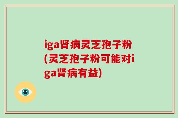 iga肾病灵芝孢子粉(灵芝孢子粉可能对iga肾病有益)