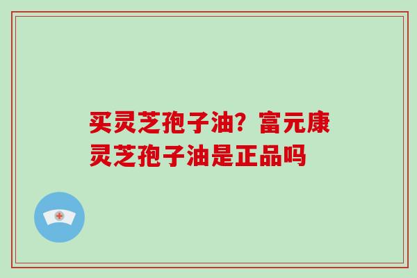 买灵芝孢子油？富元康灵芝孢子油是正品吗