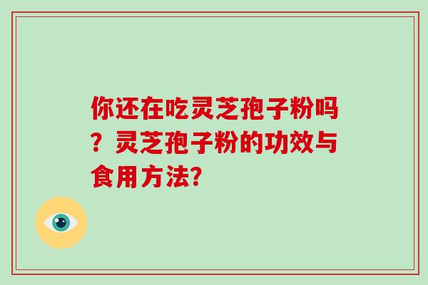 你还在吃灵芝孢子粉吗？灵芝孢子粉的功效与食用方法？