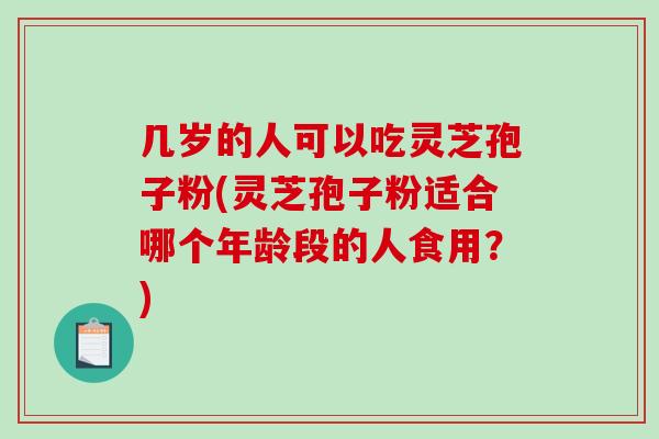 几岁的人可以吃灵芝孢子粉(灵芝孢子粉适合哪个年龄段的人食用？)