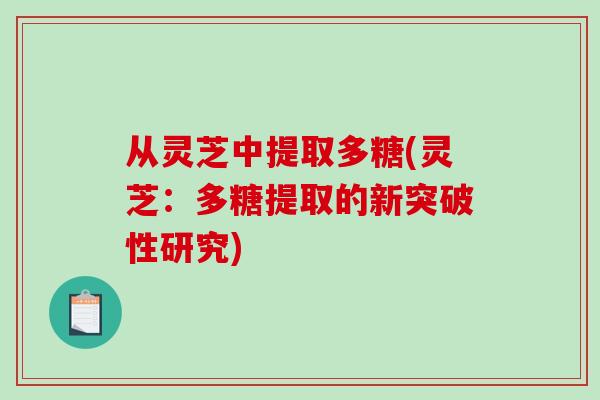 从灵芝中提取多糖(灵芝：多糖提取的新突破性研究)