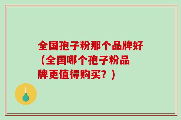 全国孢子粉那个品牌好 (全国哪个孢子粉品牌更值得购买？)