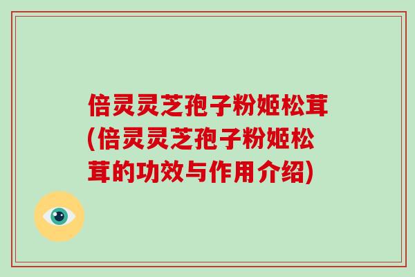 倍灵灵芝孢子粉姬松茸(倍灵灵芝孢子粉姬松茸的功效与作用介绍)