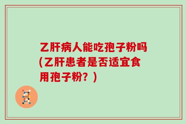 乙肝病人能吃孢子粉吗(乙肝患者是否适宜食用孢子粉？)