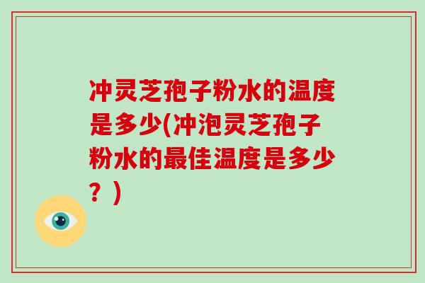 冲灵芝孢子粉水的温度是多少(冲泡灵芝孢子粉水的佳温度是多少？)