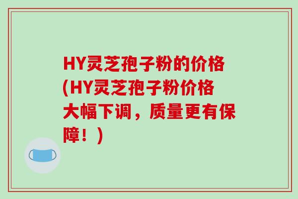 HY灵芝孢子粉的价格(HY灵芝孢子粉价格大幅下调，质量更有保障！)