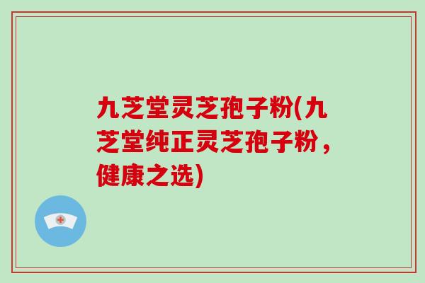 九芝堂灵芝孢子粉(九芝堂纯正灵芝孢子粉，健康之选)
