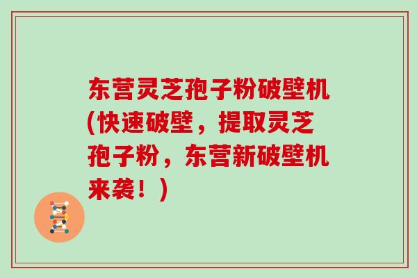 东营灵芝孢子粉破壁机(快速破壁，提取灵芝孢子粉，东营新破壁机来袭！)