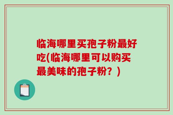 临海哪里买孢子粉最好吃(临海哪里可以购买最美味的孢子粉？)