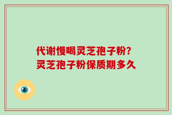 代谢慢喝灵芝孢子粉？灵芝孢子粉保质期多久
