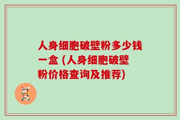 人身细胞破壁粉多少钱一盒 (人身细胞破壁粉价格查询及推荐)