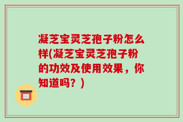 凝芝宝灵芝孢子粉怎么样(凝芝宝灵芝孢子粉的功效及使用效果，你知道吗？)
