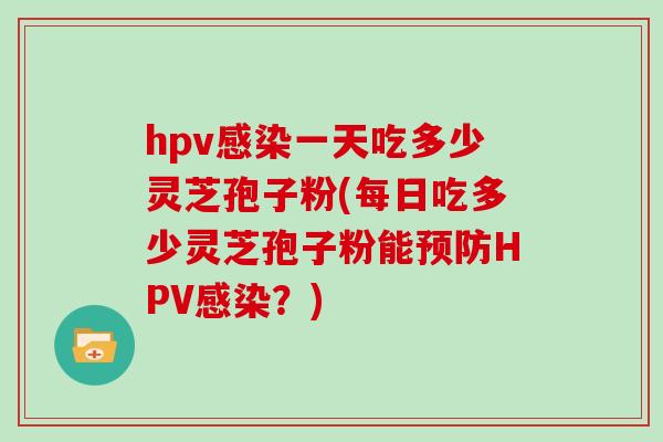 hpv感染一天吃多少灵芝孢子粉(每日吃多少灵芝孢子粉能预防HPV感染？)