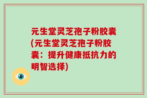 元生堂灵芝孢子粉胶囊(元生堂灵芝孢子粉胶囊：提升健康抵抗力的明智选择)