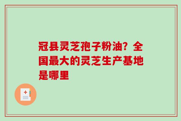 冠县灵芝孢子粉油？全国最大的灵芝生产基地是哪里