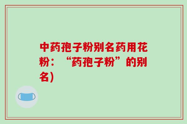 中药孢子粉别名药用花粉：“药孢子粉”的别名)