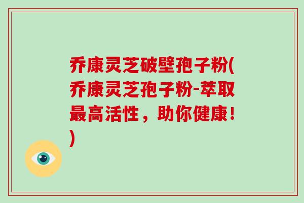 乔康灵芝破壁孢子粉(乔康灵芝孢子粉-萃取最高活性，助你健康！)