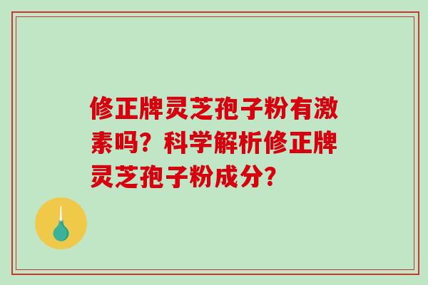 修正牌灵芝孢子粉有激素吗？科学解析修正牌灵芝孢子粉成分？