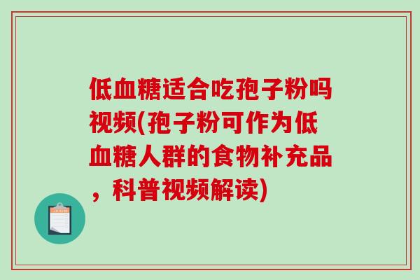 低血糖适合吃孢子粉吗视频(孢子粉可作为低血糖人群的食物补充品，科普视频解读)
