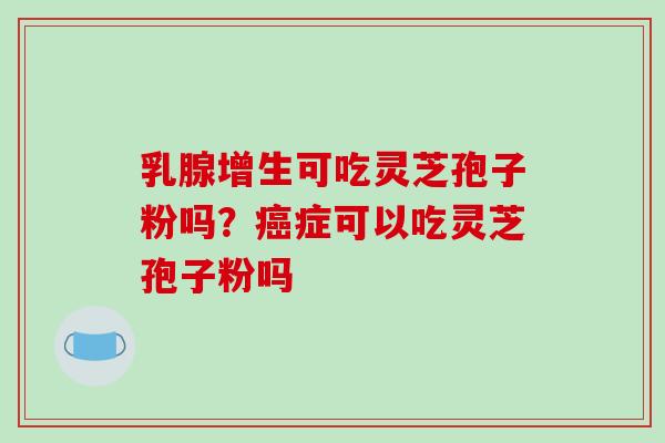 乳腺增生可吃灵芝孢子粉吗？癌症可以吃灵芝孢子粉吗