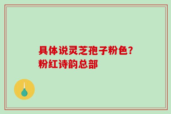 具体说灵芝孢子粉色？粉红诗韵总部
