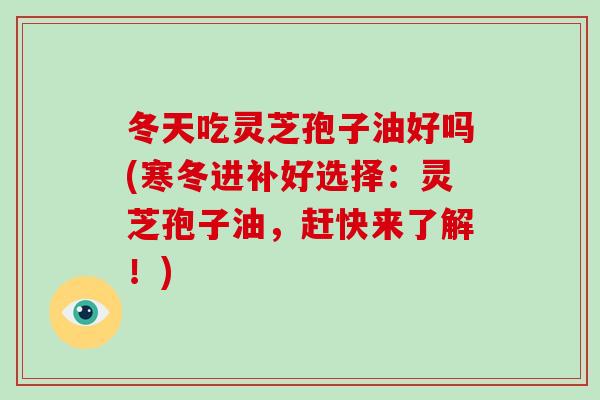 冬天吃灵芝孢子油好吗(寒冬进补好选择：灵芝孢子油，赶快来了解！)
