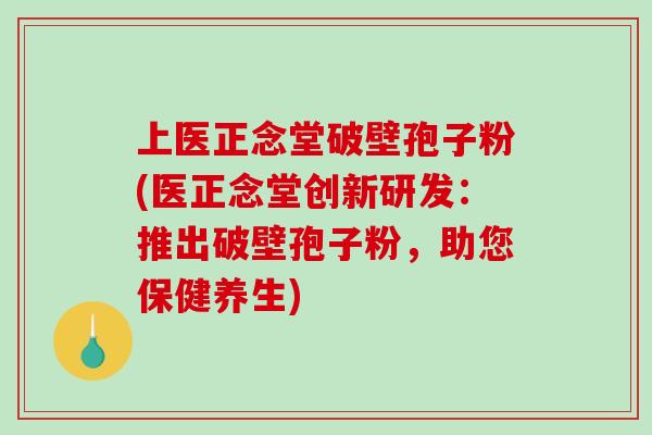 上医正念堂破壁孢子粉(医正念堂创新研发：推出破壁孢子粉，助您保健养生)