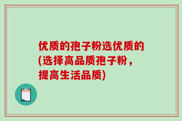 优质的孢子粉选优质的(选择高品质孢子粉，提高生活品质)