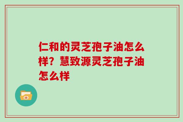 仁和的灵芝孢子油怎么样？慧致源灵芝孢子油怎么样