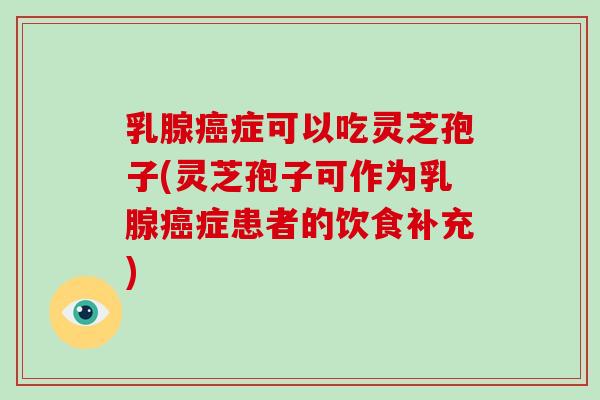 乳腺癌症可以吃灵芝孢子(灵芝孢子可作为乳腺癌症患者的饮食补充)