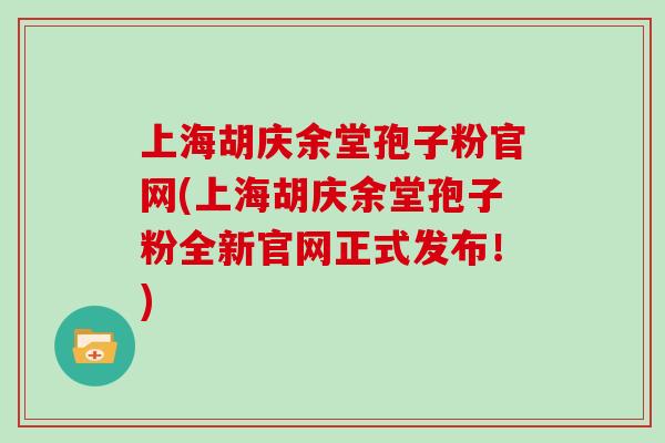 上海胡庆余堂孢子粉官网(上海胡庆余堂孢子粉全新官网正式发布！)