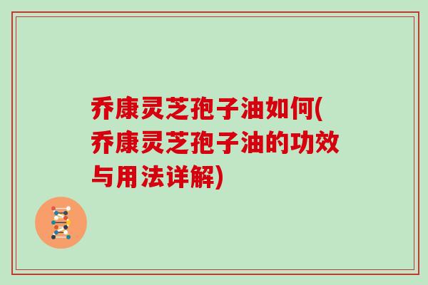 乔康灵芝孢子油如何(乔康灵芝孢子油的功效与用法详解)