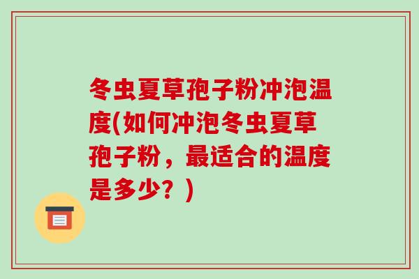 冬虫夏草孢子粉冲泡温度(如何冲泡冬虫夏草孢子粉，最适合的温度是多少？)