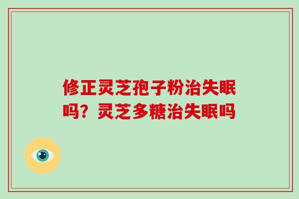 修正灵芝孢子粉治失眠吗？灵芝多糖治失眠吗