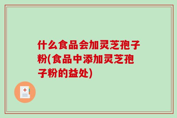 什么食品会加灵芝孢子粉(食品中添加灵芝孢子粉的益处)