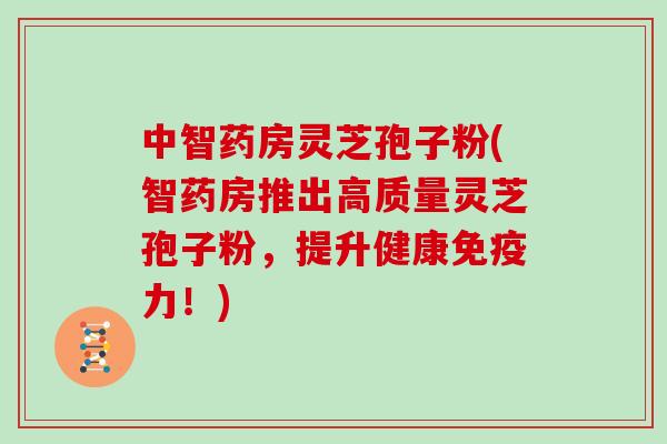 中智药房灵芝孢子粉(智药房推出高质量灵芝孢子粉，提升健康免疫力！)