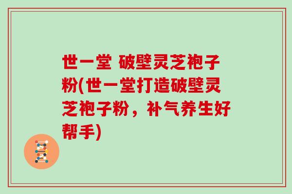世一堂 破壁灵芝袍子粉(世一堂打造破壁灵芝袍子粉，补气养生好帮手)