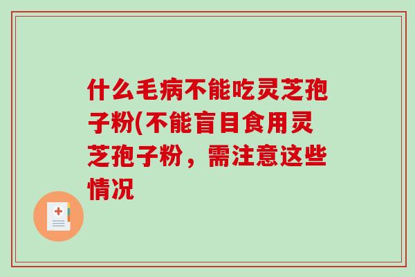 什么毛病不能吃灵芝孢子粉(不能盲目食用灵芝孢子粉，需注意这些情况