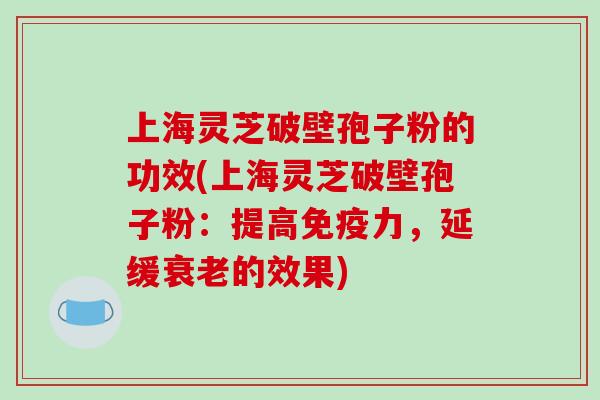 上海灵芝破壁孢子粉的功效(上海灵芝破壁孢子粉：提高免疫力，延缓衰老的效果)