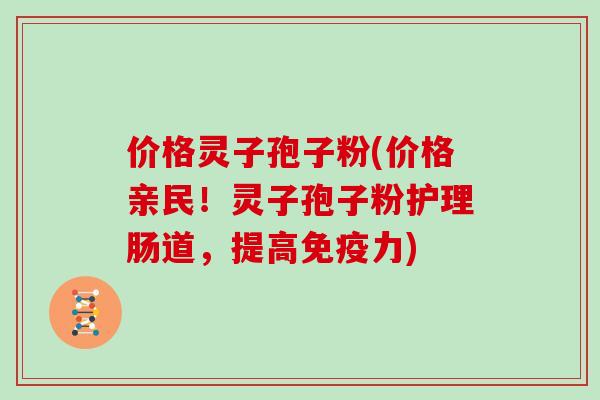 价格灵子孢子粉(价格亲民！灵子孢子粉护理肠道，提高免疫力)