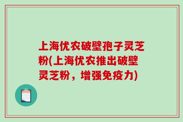 上海优农破壁孢子灵芝粉(上海优农推出破壁灵芝粉，增强免疫力)