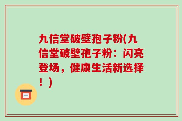 九信堂破壁孢子粉(九信堂破壁孢子粉：闪亮登场，健康生活新选择！)