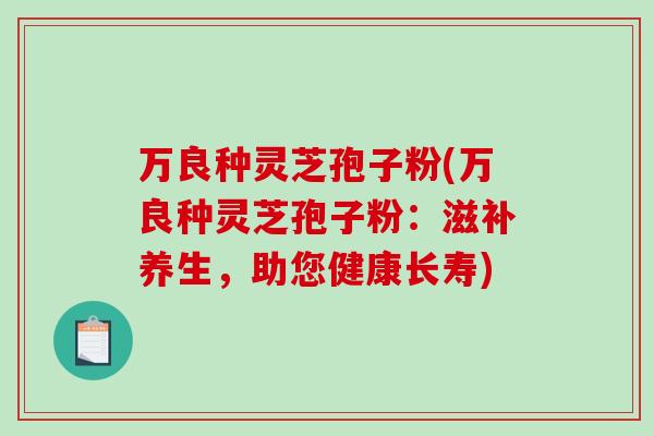 万良种灵芝孢子粉(万良种灵芝孢子粉：滋补养生，助您健康长寿)