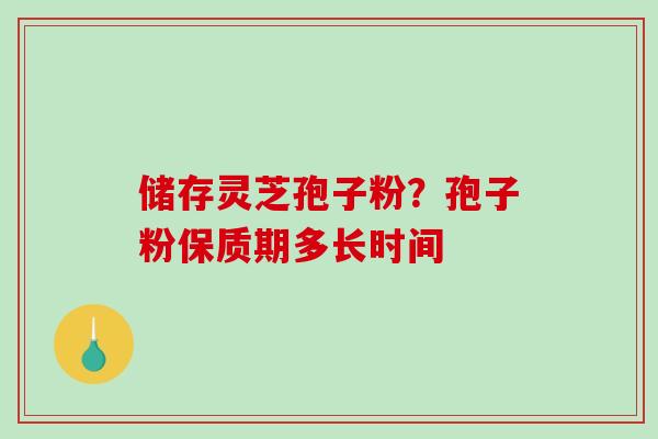 储存灵芝孢子粉？孢子粉保质期多长时间