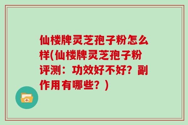 仙楼牌灵芝孢子粉怎么样(仙楼牌灵芝孢子粉评测：功效好不好？副作用有哪些？)