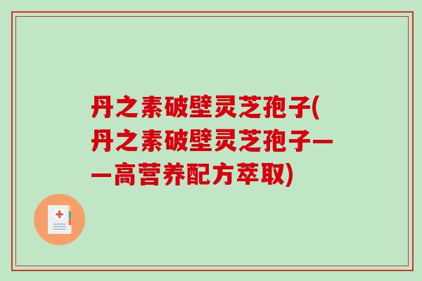 丹之素破壁灵芝孢子(丹之素破壁灵芝孢子——高营养配方萃取)